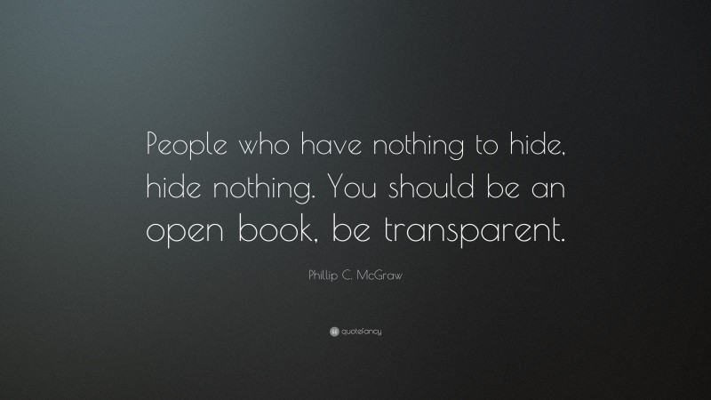 Phillip C. McGraw Quote: “People who have nothing to hide, hide nothing. You should be an open book, be transparent.”