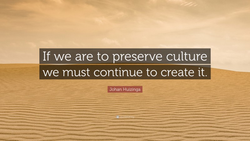 Johan Huizinga Quote: “If we are to preserve culture we must continue to create it.”
