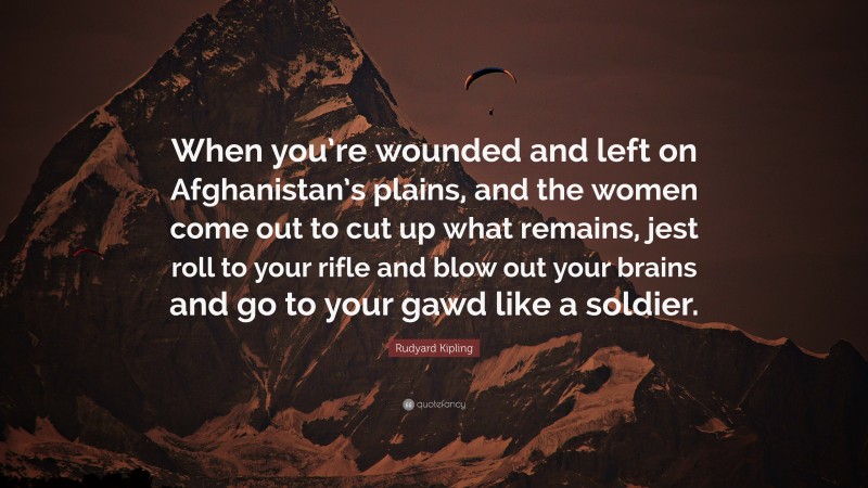 Rudyard Kipling Quote: “When you’re wounded and left on Afghanistan’s plains, and the women come out to cut up what remains, jest roll to your rifle and blow out your brains and go to your gawd like a soldier.”