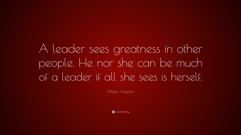 Maya Angelou Quote: “A leader sees greatness in other people. He nor ...