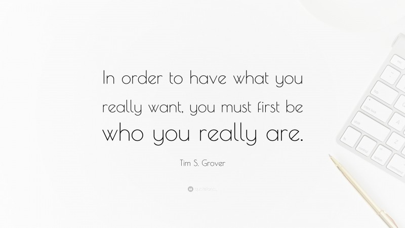 Tim S. Grover Quote: “In order to have what you really want, you must first be who you really are.”