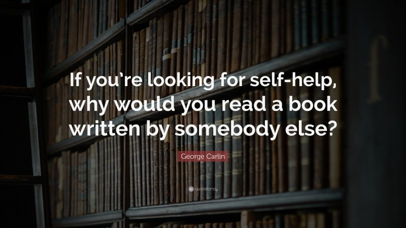 George Carlin Quote: “If you’re looking for self-help, why would you read a book written by somebody else?”