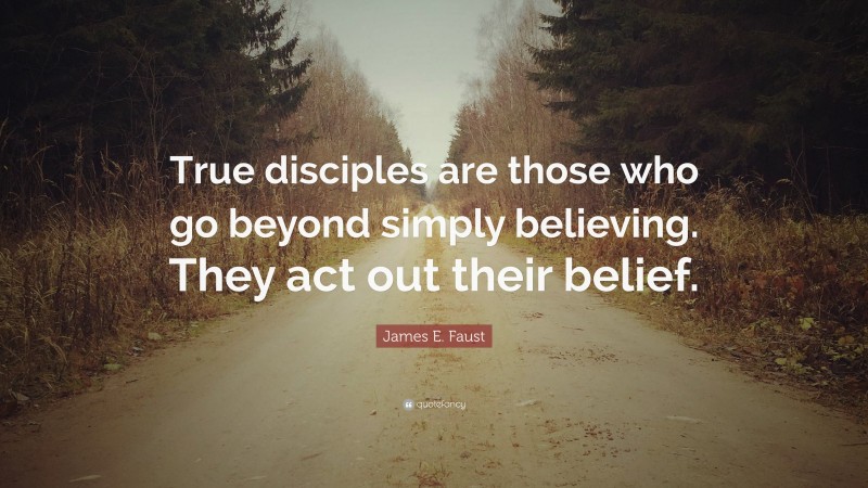 James E. Faust Quote: “True disciples are those who go beyond simply believing. They act out their belief.”