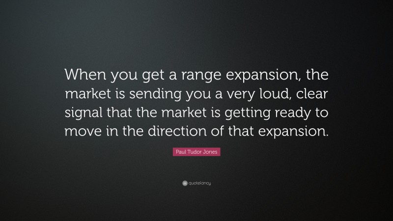 Paul Tudor Jones Quote: “When you get a range expansion, the market is sending you a very loud, clear signal that the market is getting ready to move in the direction of that expansion.”