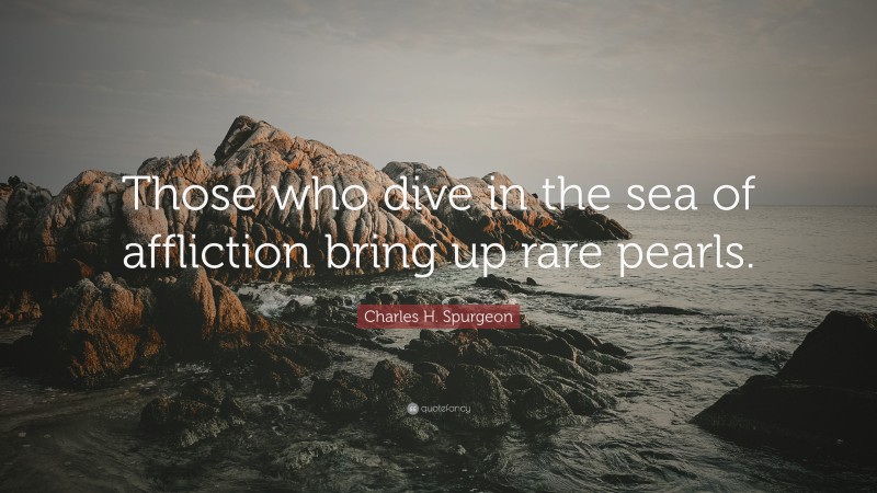 Charles H. Spurgeon Quote: “Those who dive in the sea of affliction bring up rare pearls.”