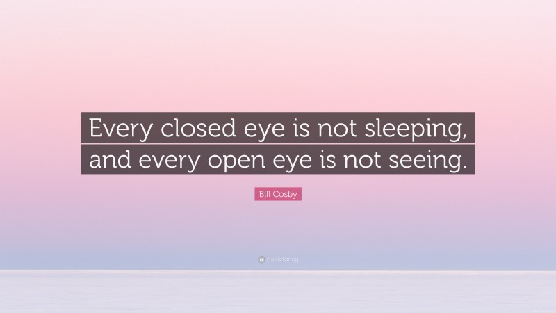 Bill Cosby Quote: “Every closed eye is not sleeping, and every open eye is not seeing.”
