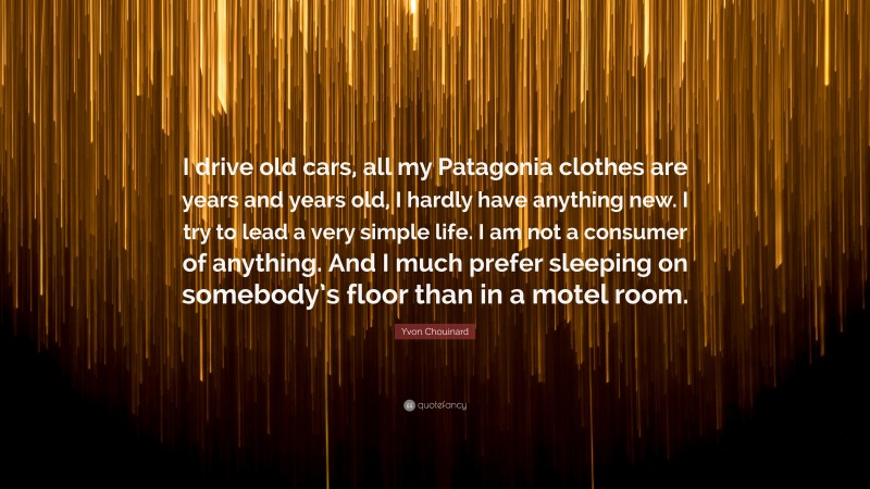 Yvon Chouinard Quote: “I drive old cars, all my Patagonia clothes are years and years old, I hardly have anything new. I try to lead a very simple life. I am not a consumer of anything. And I much prefer sleeping on somebody’s floor than in a motel room.”