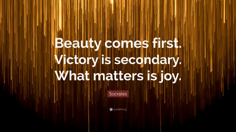 Socrates Quote: “Beauty comes first. Victory is secondary. What matters is joy.”