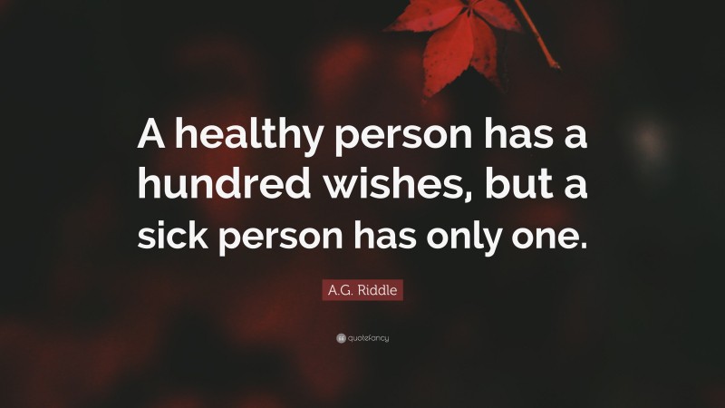 A.G. Riddle Quote: “A healthy person has a hundred wishes, but a sick person has only one.”
