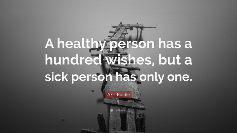 A.G. Riddle Quote: “A healthy person has a hundred wishes, but a sick person has only one.”