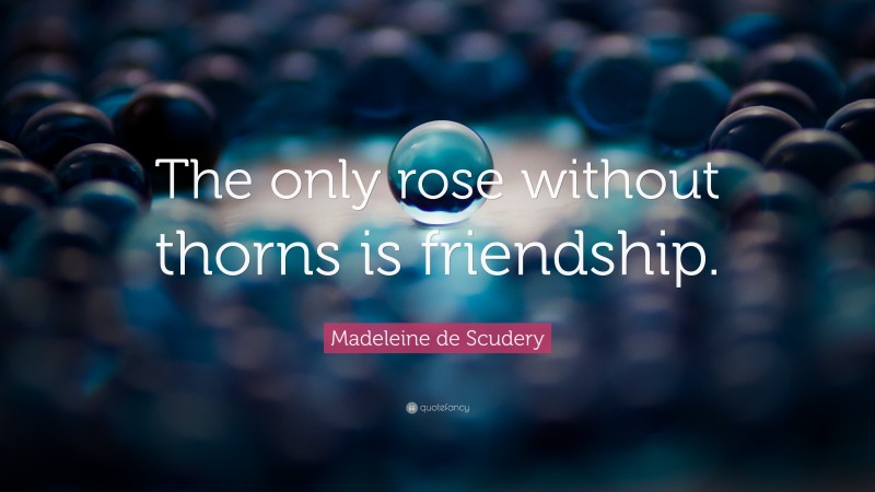 Madeleine de Scudery Quote: “The only rose without thorns is friendship.”