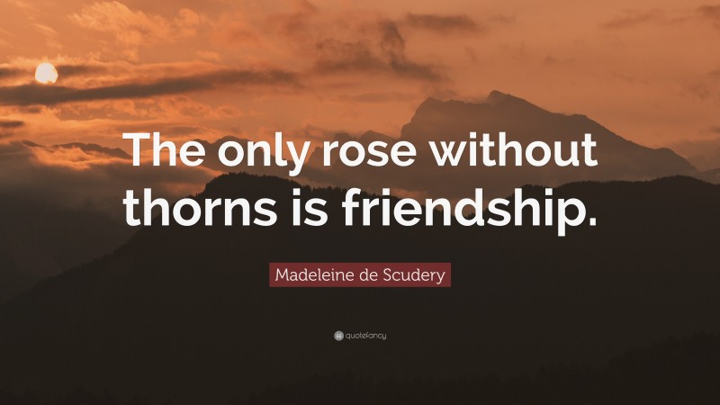Madeleine de Scudery Quote: “The only rose without thorns is friendship.”