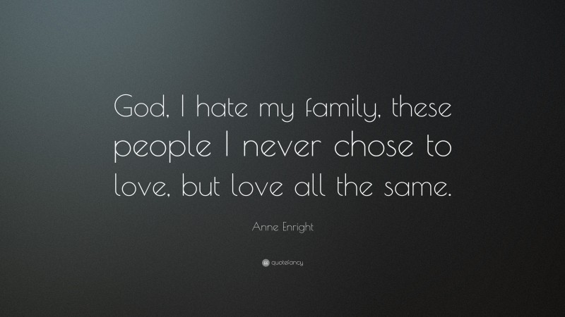 Anne Enright Quote: “God, I hate my family, these people I never chose to love, but love all the same.”