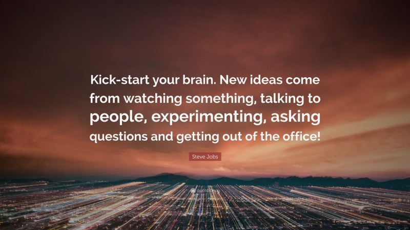Steve Jobs Quote: “Kick-start your brain. New ideas come from watching something, talking to people, experimenting, asking questions and getting out of the office!”