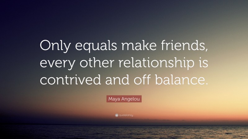 Maya Angelou Quote: “Only equals make friends, every other relationship is contrived and off balance.”