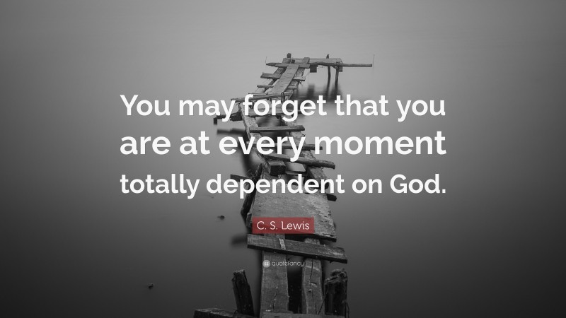 C. S. Lewis Quote: “You may forget that you are at every moment totally dependent on God.”