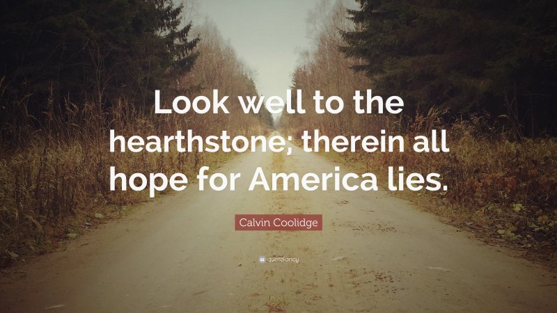 Calvin Coolidge Quote: “Look well to the hearthstone; therein all hope for America lies.”
