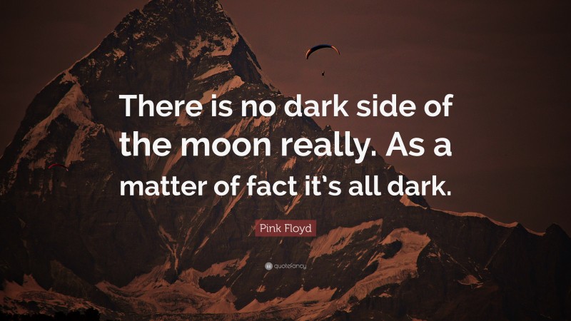 Pink Floyd Quote: “There is no dark side of the moon really. As a matter of fact it’s all dark.”