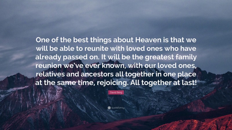 David Berg Quote: “One of the best things about Heaven is that we will be able to reunite with loved ones who have already passed on. It will be the greatest family reunion we’ve ever known, with our loved ones, relatives and ancestors all together in one place at the same time, rejoicing. All together at last!”