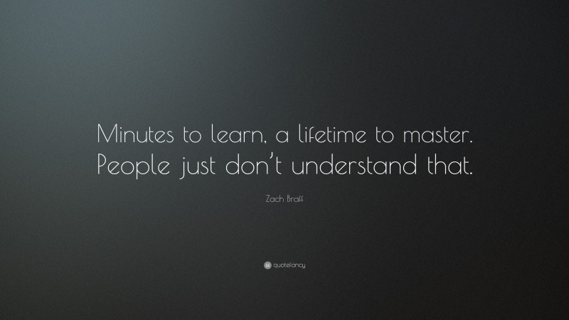 Zach Braff Quote: “Minutes to learn, a lifetime to master. People just don’t understand that.”