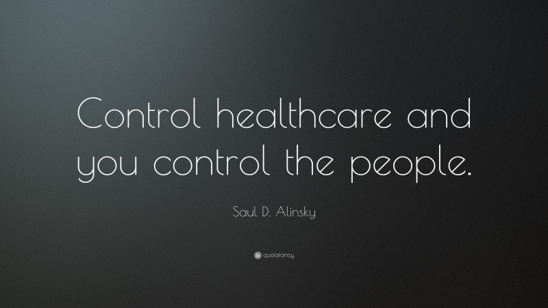 Saul D. Alinsky Quote: “Control healthcare and you control the people.”