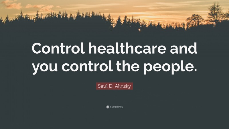Saul D. Alinsky Quote: “Control healthcare and you control the people.”