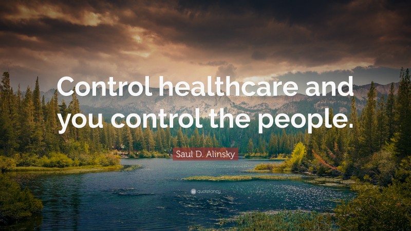 Saul D. Alinsky Quote: “Control healthcare and you control the people.”