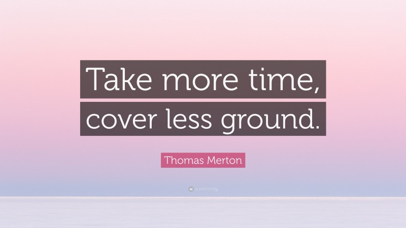 Thomas Merton Quote: “Take more time, cover less ground.”