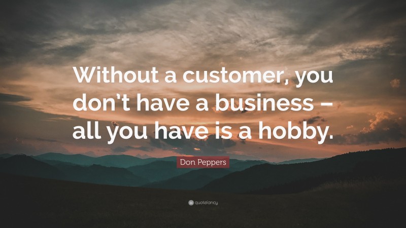 Don Peppers Quote: “Without a customer, you don’t have a business – all you have is a hobby.”