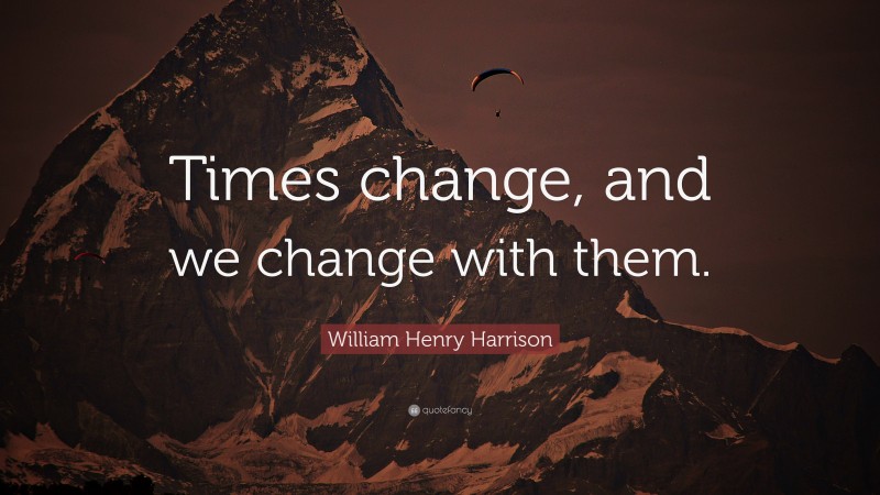 William Henry Harrison Quote: “Times change, and we change with them.”