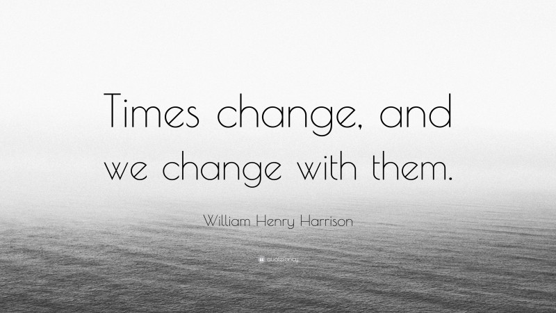 William Henry Harrison Quote: “Times change, and we change with them.”