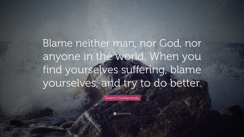 Swami Vivekananda Quote: “Blame neither man, nor God, nor anyone in the world. When you find yourselves suffering, blame yourselves, and try to do better.”