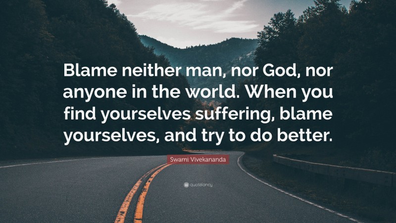 Swami Vivekananda Quote: “Blame neither man, nor God, nor anyone in the world. When you find yourselves suffering, blame yourselves, and try to do better.”