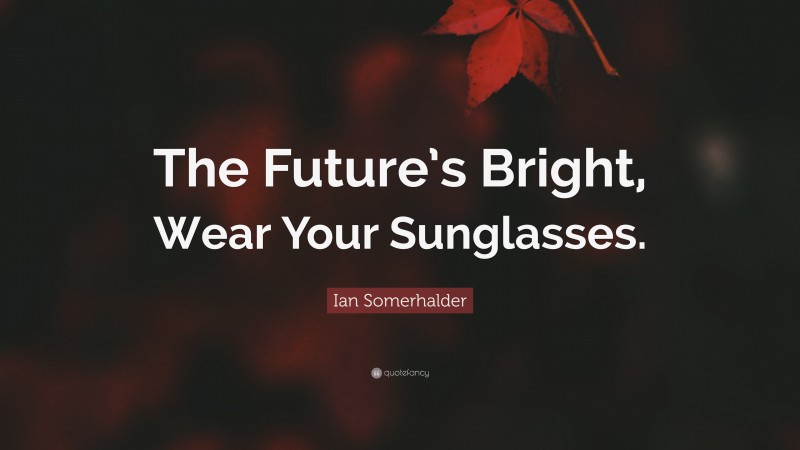 Ian Somerhalder Quote: “The Future’s Bright, Wear Your Sunglasses.”