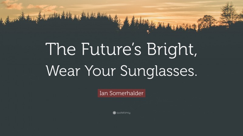 Ian Somerhalder Quote: “The Future’s Bright, Wear Your Sunglasses.”