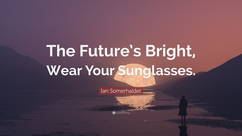 Ian Somerhalder Quote: “The Future’s Bright, Wear Your Sunglasses.”