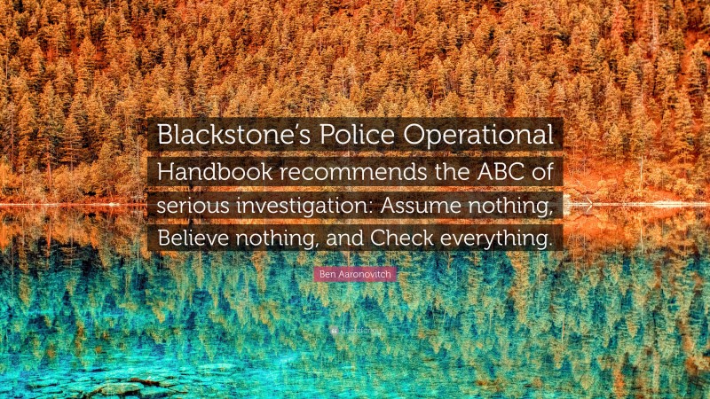Ben Aaronovitch Quote: “Blackstone’s Police Operational Handbook recommends the ABC of serious investigation: Assume nothing, Believe nothing, and Check everything.”