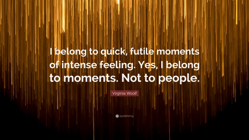 Virginia Woolf Quote: “I belong to quick, futile moments of intense feeling. Yes, I belong to moments. Not to people.”
