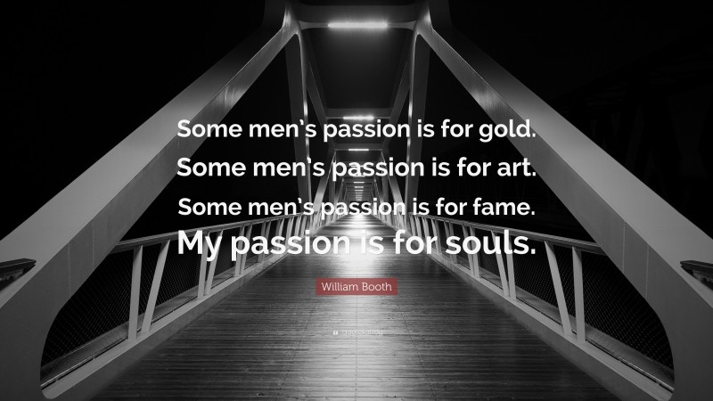 William Booth Quote: “Some men’s passion is for gold. Some men’s passion is for art. Some men’s passion is for fame. My passion is for souls.”