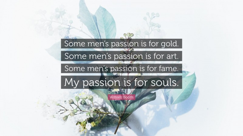 William Booth Quote: “Some men’s passion is for gold. Some men’s passion is for art. Some men’s passion is for fame. My passion is for souls.”