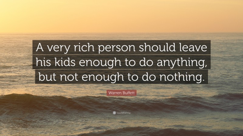 Warren Buffett Quote: “A very rich person should leave his kids enough to do anything, but not enough to do nothing.”