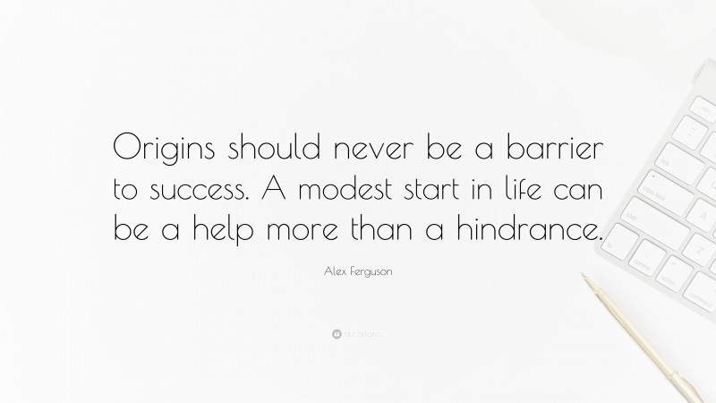 Alex Ferguson Quote: “Origins should never be a barrier to success. A modest start in life can be a help more than a hindrance.”