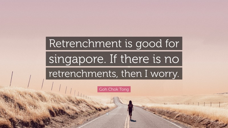 Goh Chok Tong Quote: “Retrenchment is good for singapore. If there is no retrenchments, then I worry.”