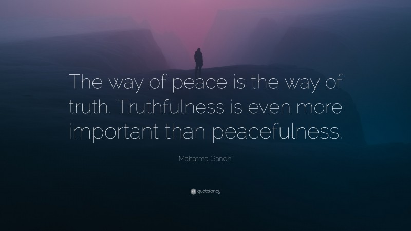 Mahatma Gandhi Quote: “The way of peace is the way of truth. Truthfulness is even more important than peacefulness.”