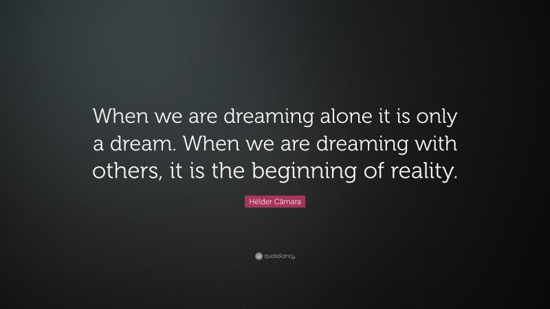 Hélder Câmara Quote: “When we are dreaming alone it is only a dream. When we are dreaming with others, it is the beginning of reality.”