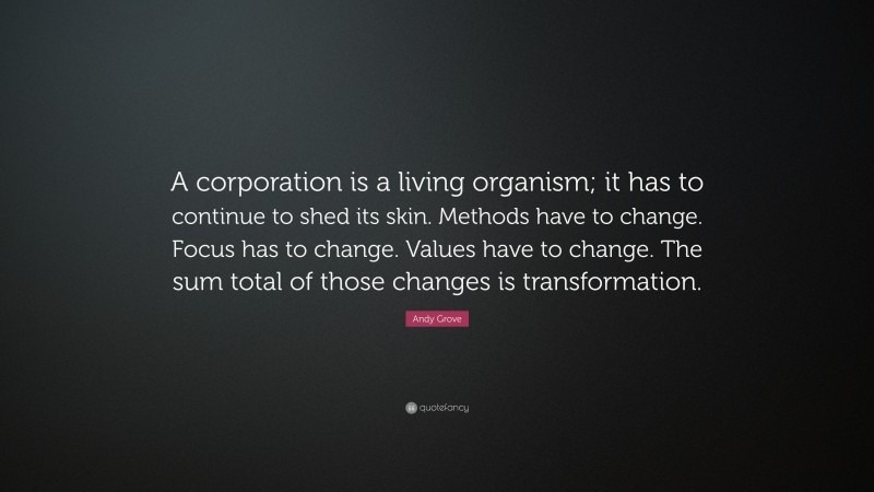 Andy Grove Quote: “A corporation is a living organism; it has to continue to shed its skin. Methods have to change. Focus has to change. Values have to change. The sum total of those changes is transformation.”