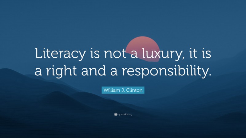 William J. Clinton Quote: “Literacy is not a luxury, it is a right and a responsibility.”