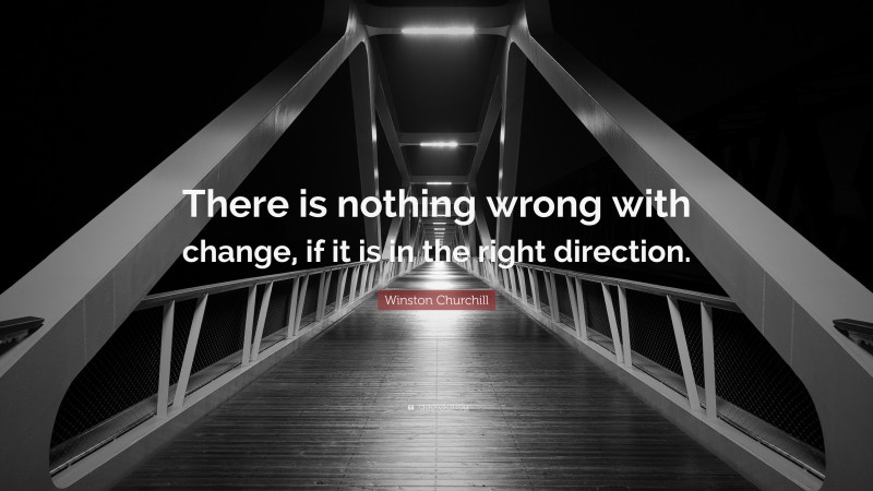 Winston Churchill Quote: “There is nothing wrong with change, if it is in the right direction.”
