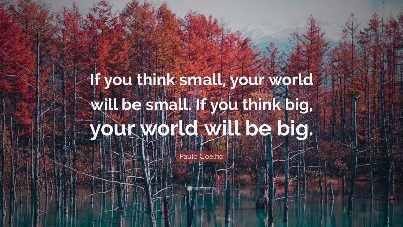 Paulo Coelho Quote: “If you think small, your world will be small. If you think big, your world will be big.”
