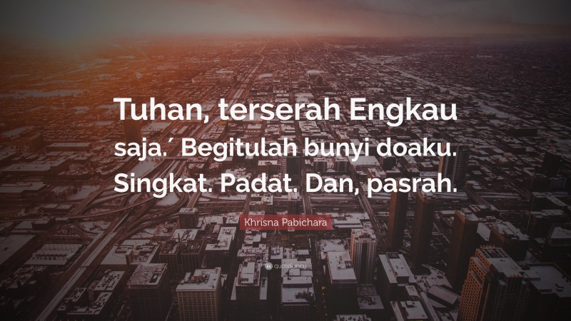 Khrisna Pabichara Quote: “Tuhan, terserah Engkau saja.′ Begitulah bunyi doaku. Singkat. Padat. Dan, pasrah.”